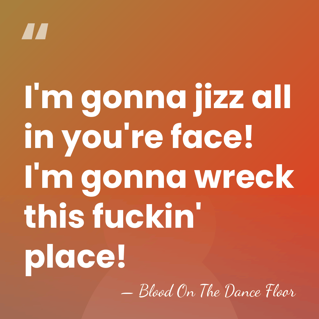 I'm gonna jizz all in you're face! I'm gonna wreck this fuckin'&hellip; - Blood On The Dance Floor