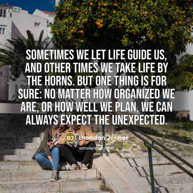 “Sometimes we let life guide us, and other times we take life by the horns. But one thing is for sure: no matter how organized we are, or how well we plan, we can always expect the unexpected.” quote by Brandon Jenner