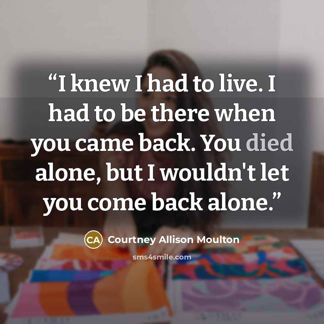 “I knew I had to live. I had to be there when you came back. You died alone, but I wouldn't let you come back alone.” quote by Courtney Allison Moulton