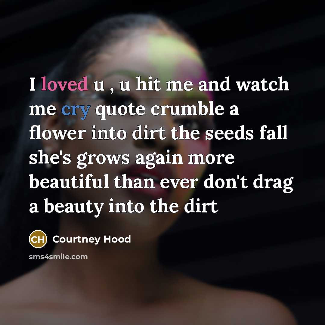 “I loved u , u hit me and watch me cry quote crumble a flower into dirt the seeds fall she's grows again more beautiful than ever don't drag a beauty into the dirt” quote by Courtney Hood