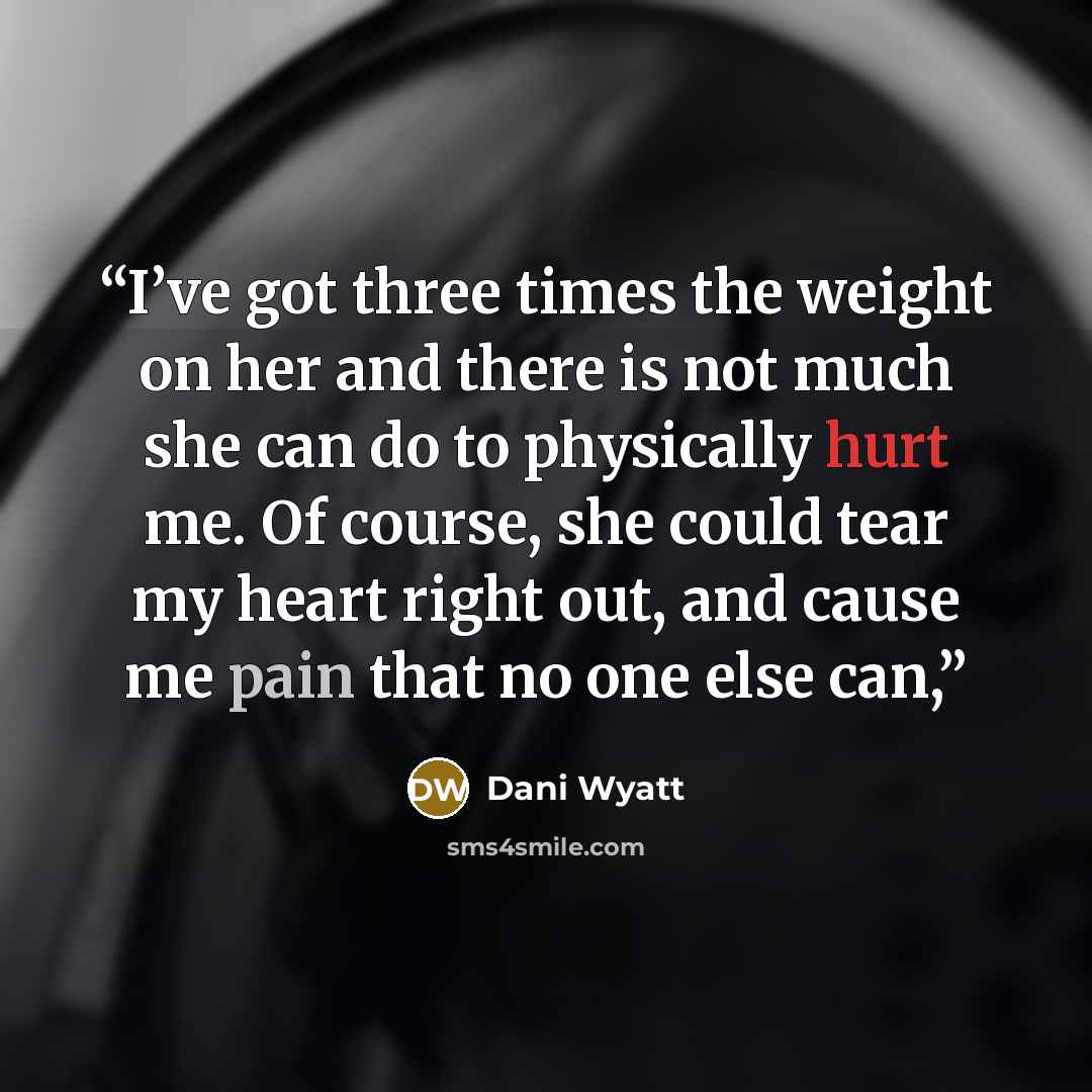 “I’ve got three times the weight on her and there is not much she can do to physically hurt me. Of course, she could tear my heart right out, and cause me pain that no one else can,” quote by Dani Wyatt