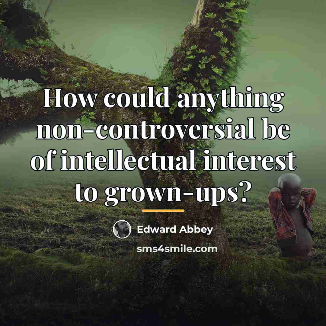 “How could anything non-controversial be of intellectual interest to grown-ups?…” quote by Edward Abbey