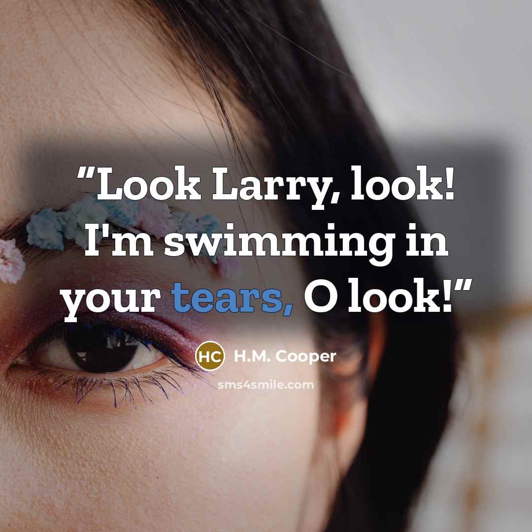 “Look Larry, look! I'm swimming in your tears, O look!” quote by H.M. Cooper
