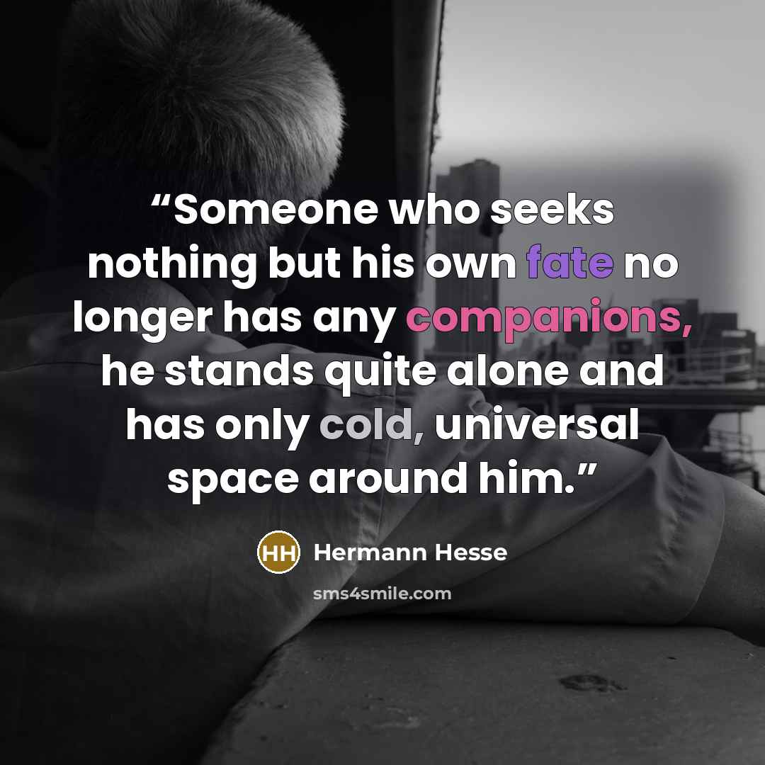 “Someone who seeks nothing but his own fate no longer has any companions, he stands quite alone and has only cold, universal space around him.” quote by Hermann Hesse