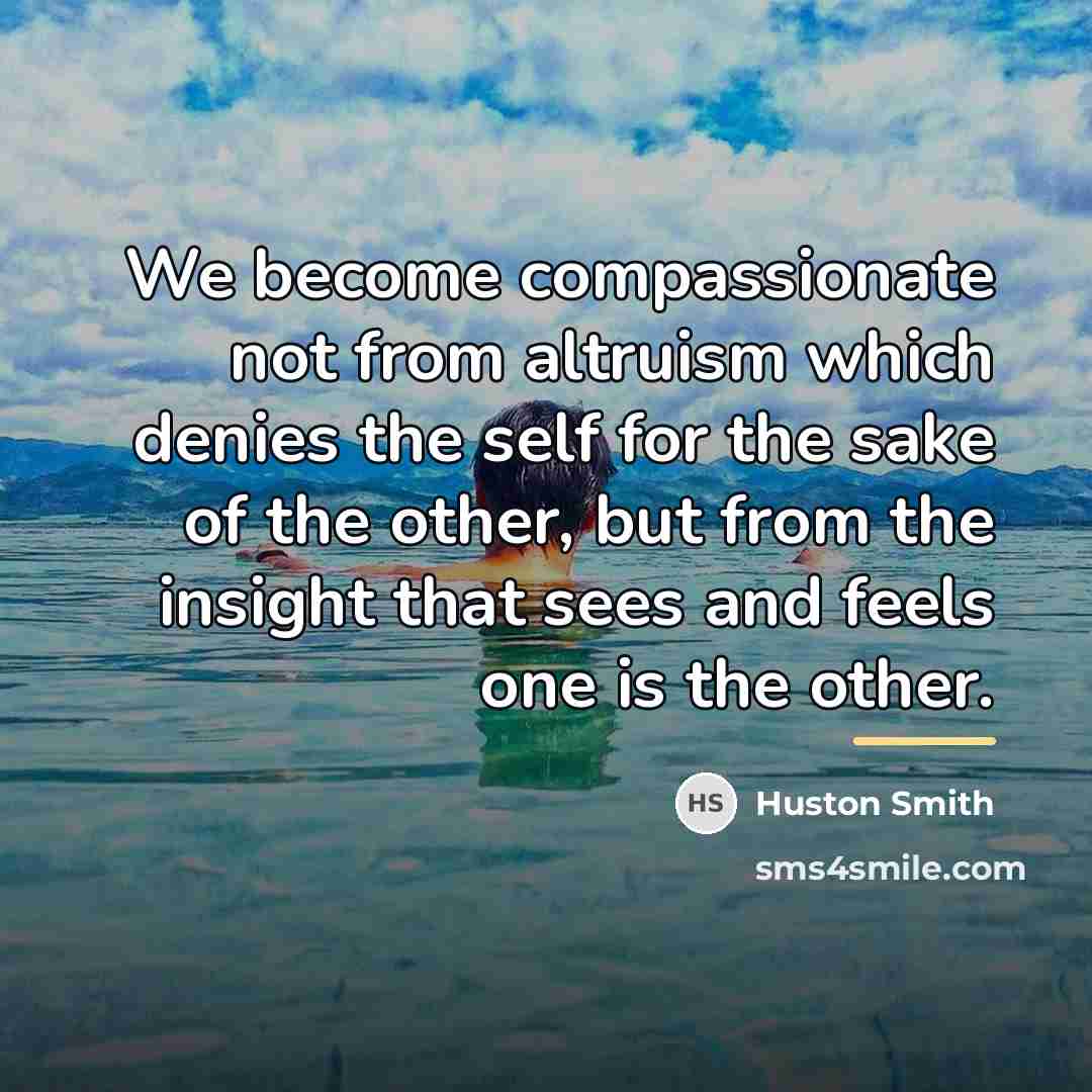 “We become compassionate not from altruism which denies the self…” quote by Huston Smith