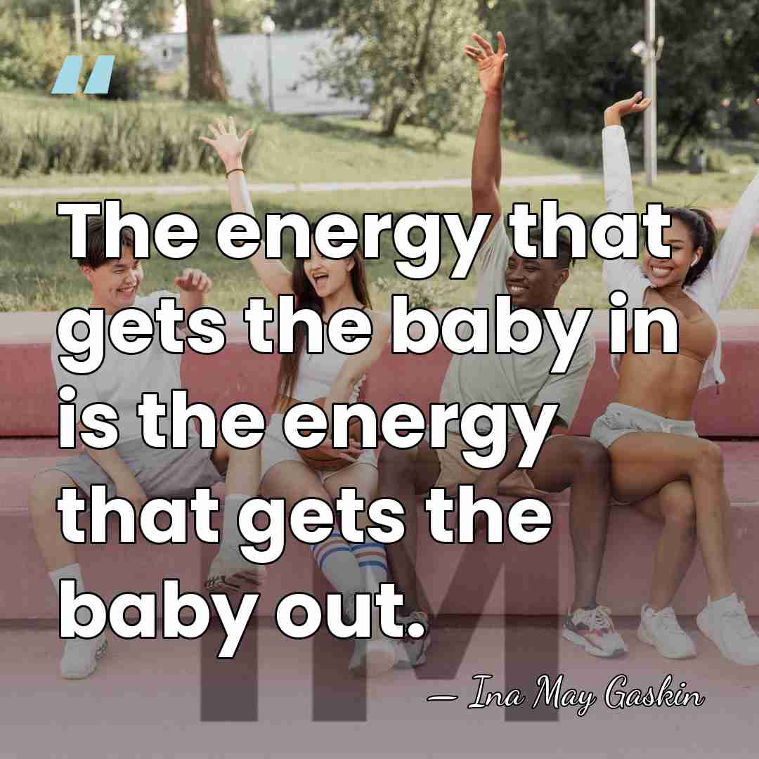The energy that gets the baby in is the energy that gets&hellip; - Ina May Gaskin