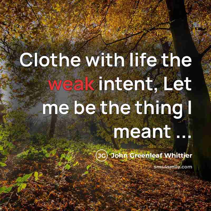 “Clothe with life the weak intent, Let me be the thing I meant ...” quote by John Greenleaf Whittier