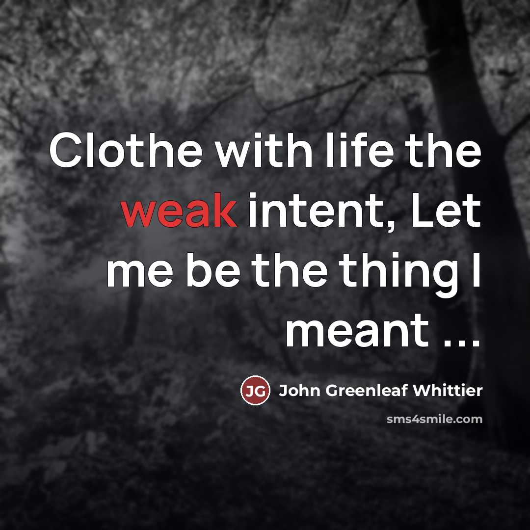“Clothe with life the weak intent, Let me be the…” quote by John Greenleaf Whittier
