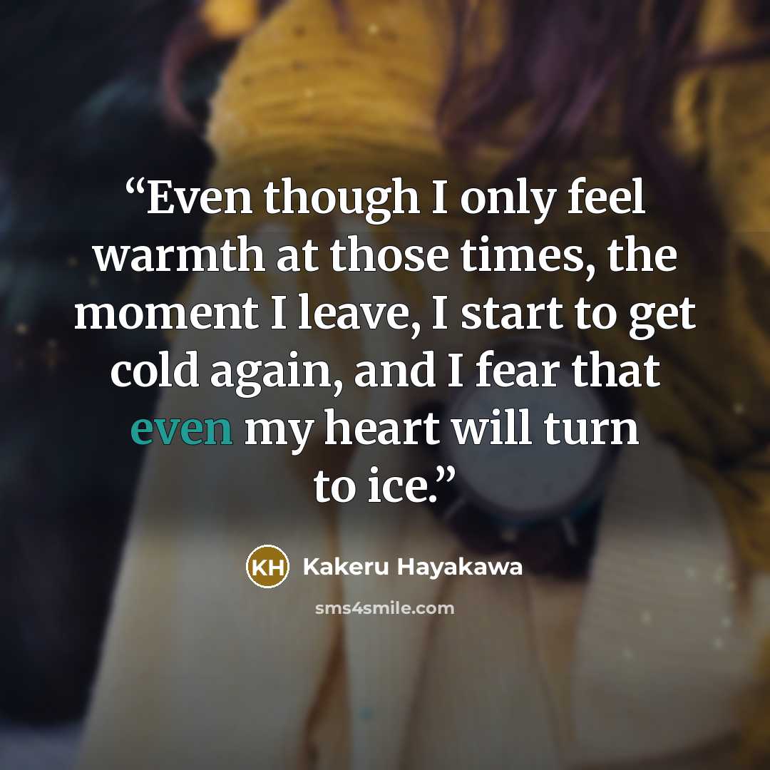 “Even though I only feel warmth at those times, the moment I leave, I start to get cold again, and I fear that even my heart will turn to ice.” quote by Kakeru Hayakawa