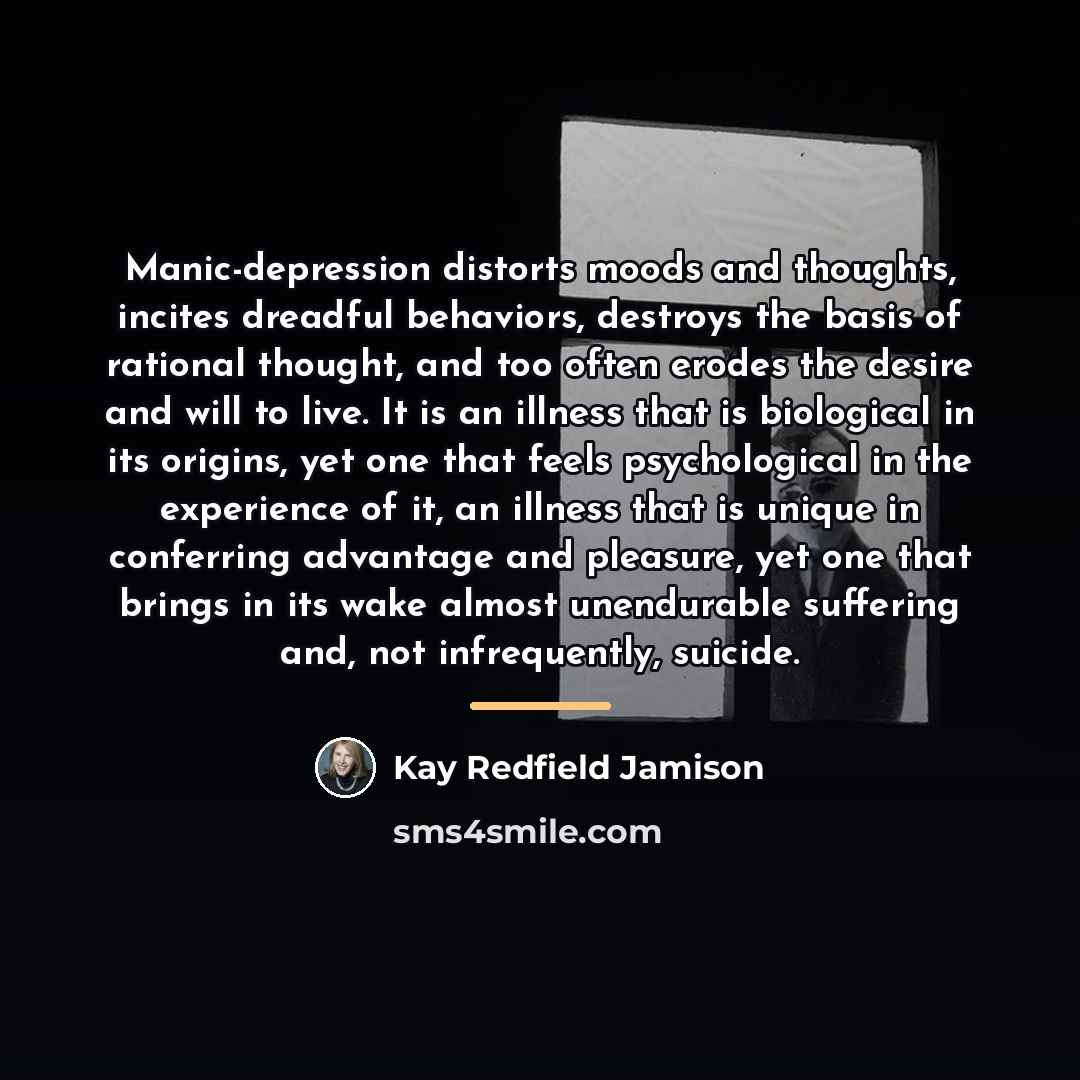 “Manic-depression distorts moods and thoughts, incites dreadful behaviors, destroys the…” quote by Kay Redfield Jamison