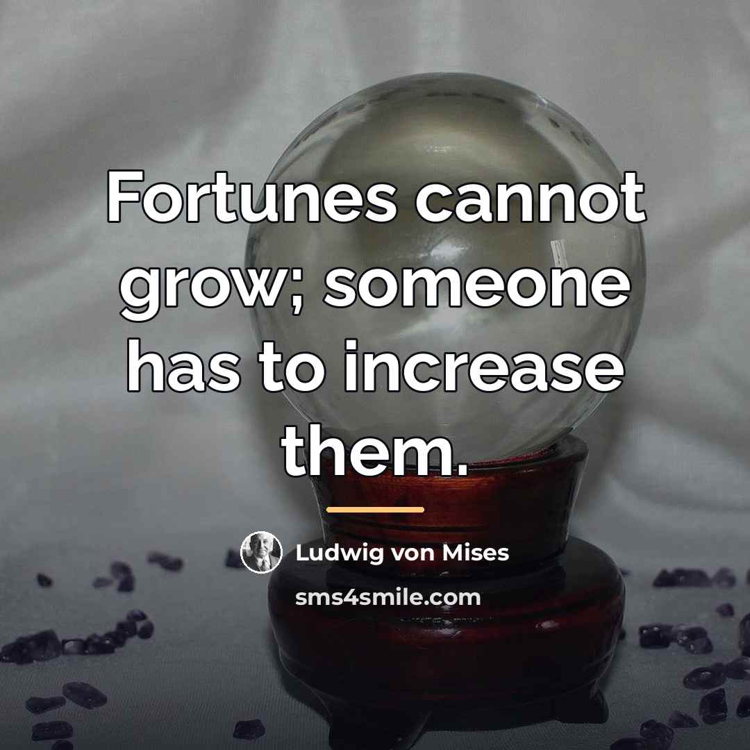 “Fortunes cannot grow; someone has to increase them.…” quote by Ludwig von Mises