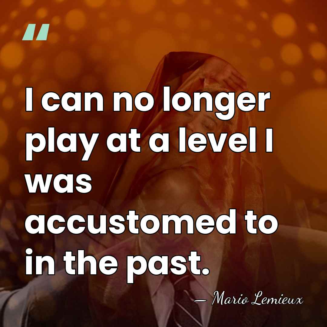 I can no longer play at a level I was accustomed to&hellip; - Mario Lemieux
