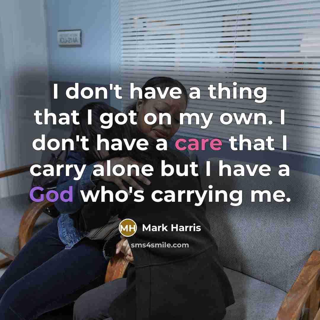 “I don't have a thing that I got on my own. I don't have a care that I carry alone but I have a God who's carrying me.” quote by Mark Harris