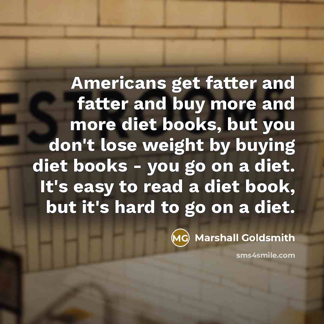 “Americans get fatter and fatter and buy more and more…” quote by Marshall Goldsmith