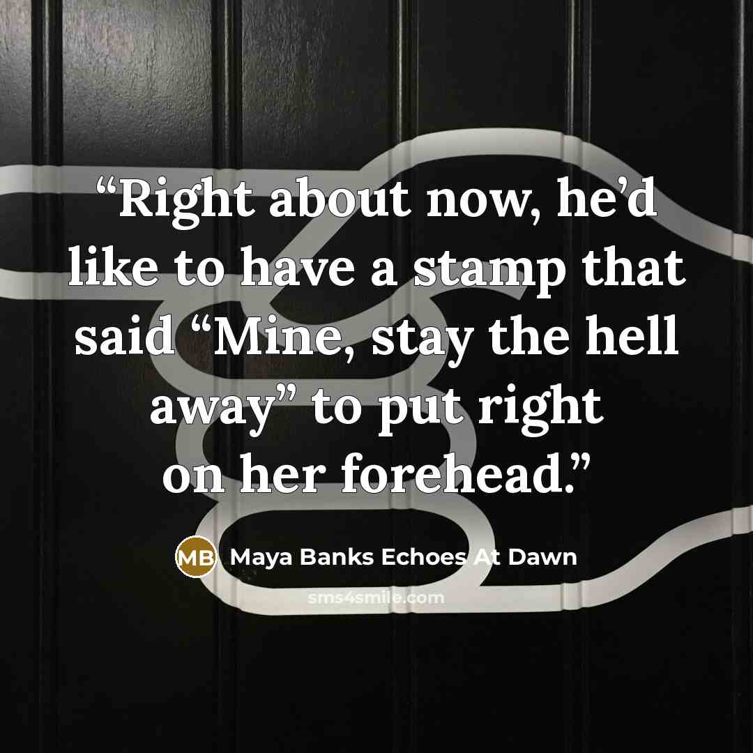“Right about now, he’d like to have a stamp that said “Mine, stay the hell away” to put right on her forehead.” quote by Maya Banks Echoes At Dawn