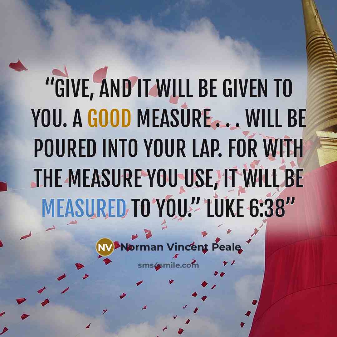 “Give, and it will be given to you. A good measure . . . will be poured into your lap. For with the measure you use, it will be measured to you.” LUKE 6:38” quote by Norman Vincent Peale
