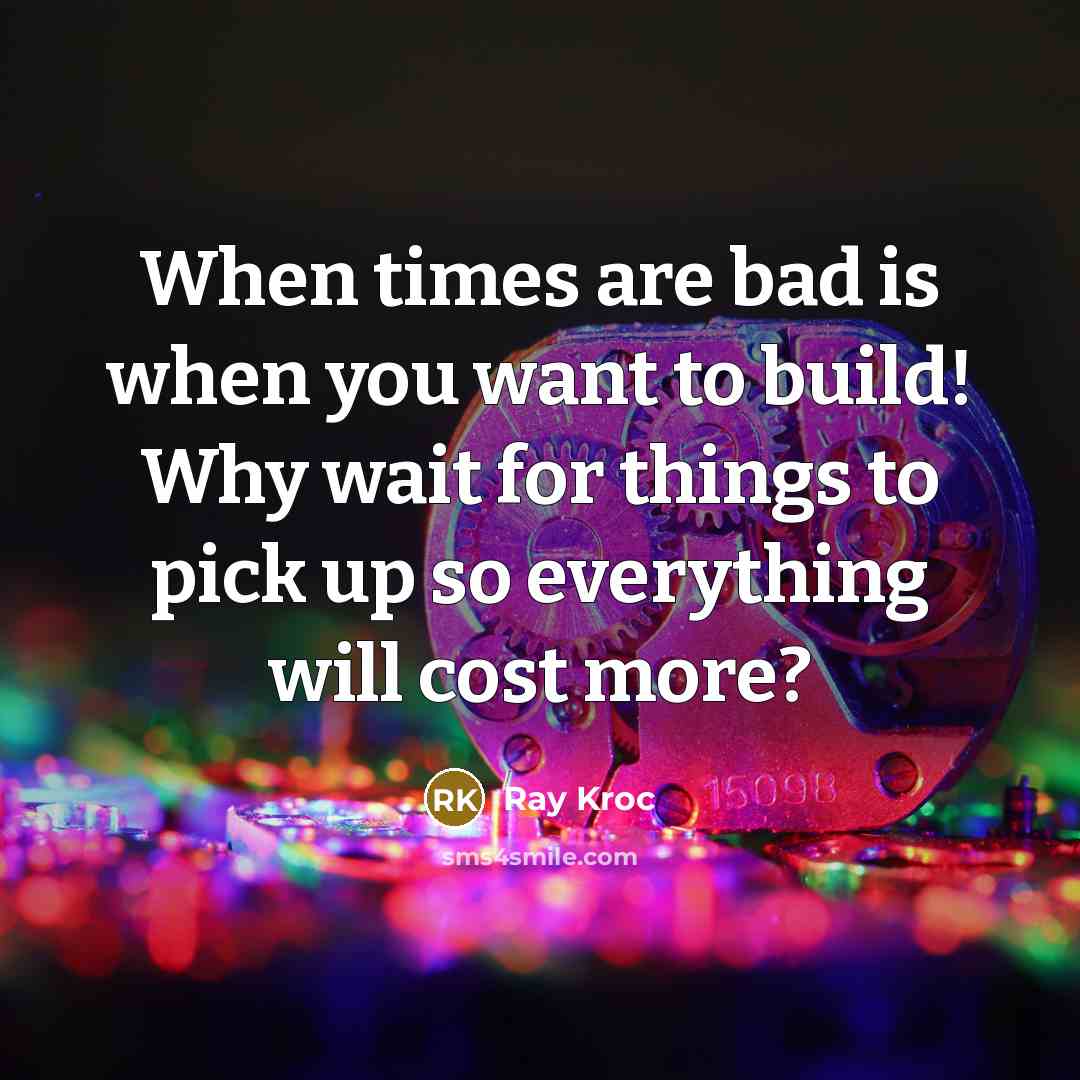 “When times are bad is when you want to build!…” quote by Ray Kroc