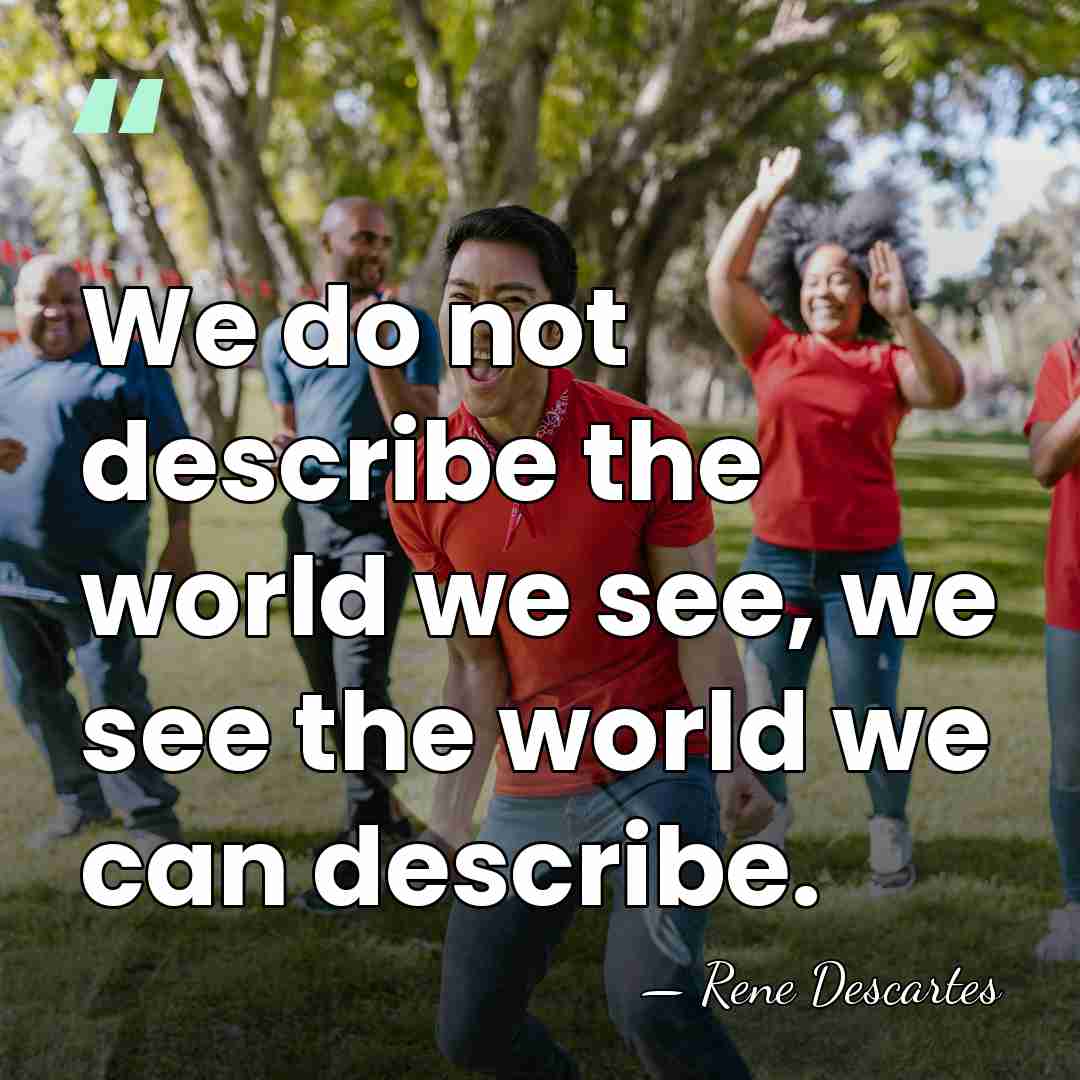 We do not describe the world we see, we see the world&hellip; - Rene Descartes