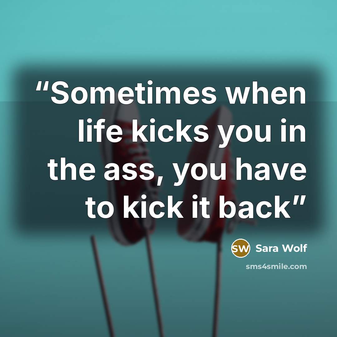 “Sometimes when life kicks you in the ass, you have to kick it back” quote by Sara Wolf
