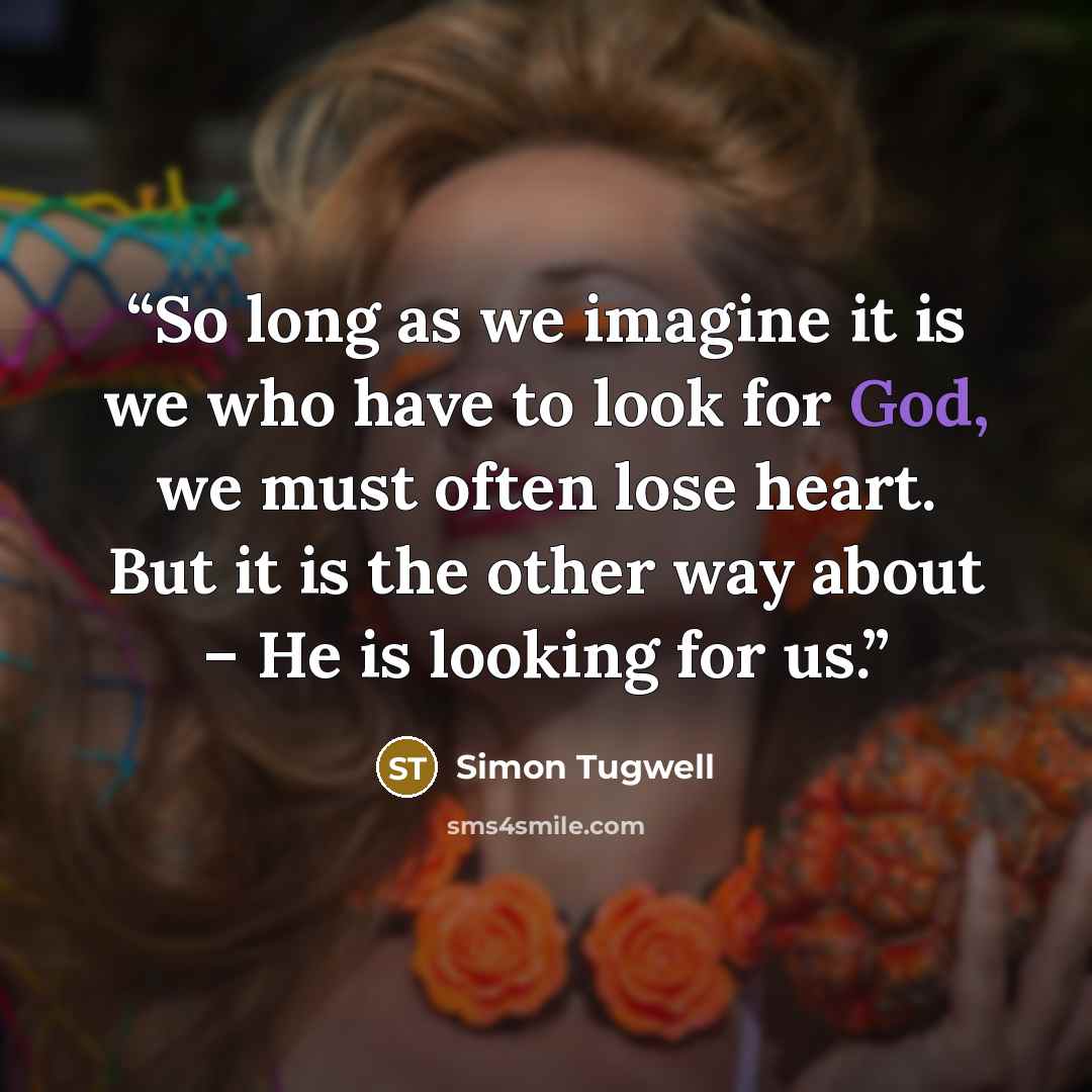 “So long as we imagine it is we who have to look for God, we must often lose heart. But it is the other way about – He is looking for us.” quote by Simon Tugwell