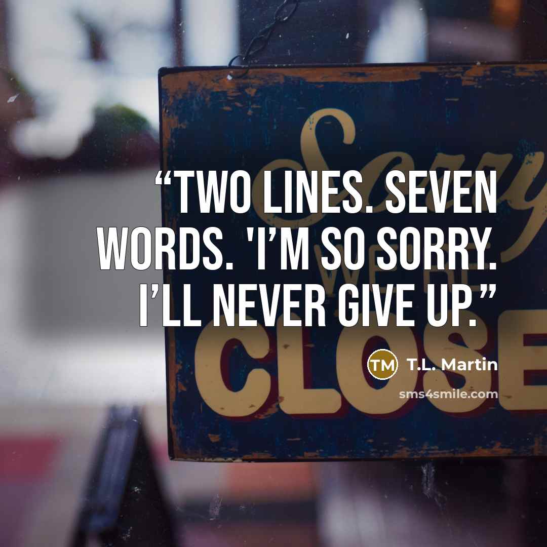 “Two lines. Seven words. 'I’m so sorry. I’ll never give up.” quote by T.L. Martin