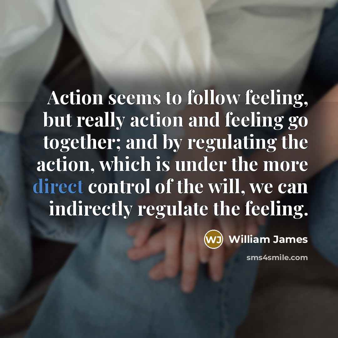 “Action seems to follow feeling, but really action and feeling…” quote by William James