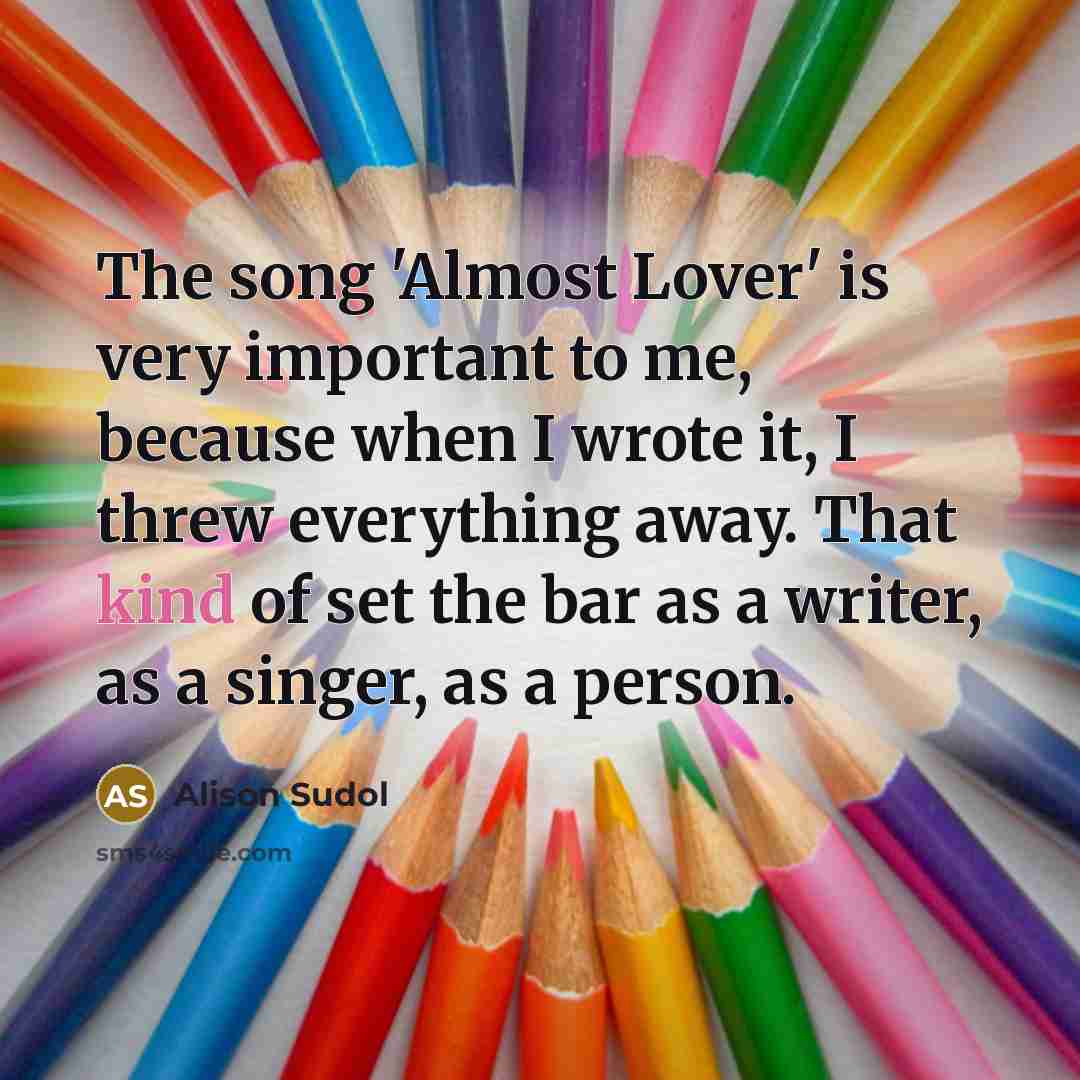 “The song 'Almost Lover' is very important to me, because when I wrote it, I threw everything away. That kind of set the bar as a writer, as a singer, as a person.” quote by Alison Sudol