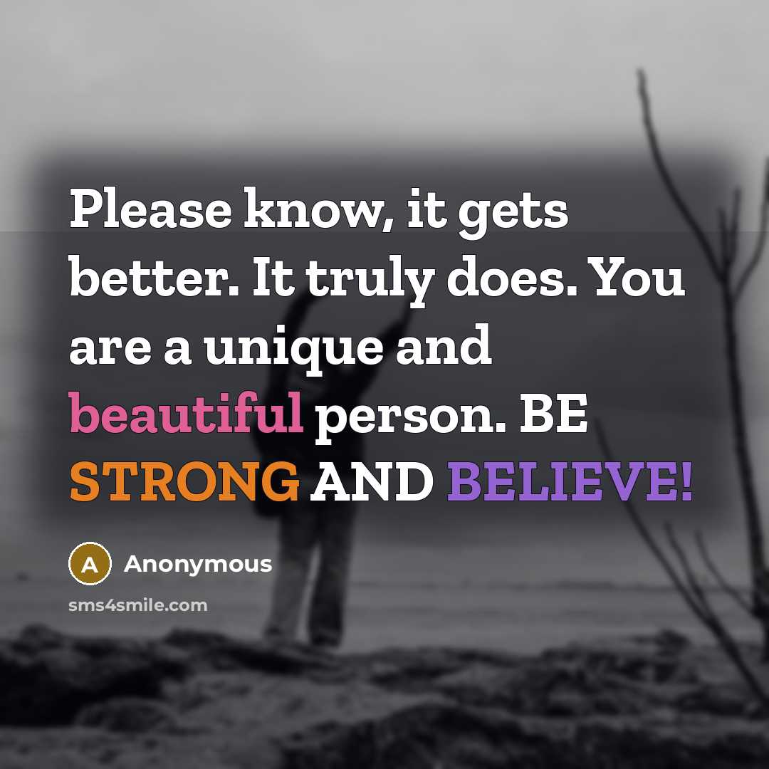 “Please know, it gets better. It truly does. You are a unique and beautiful person. BE STRONG AND BELIEVE!” quote by Anonymous