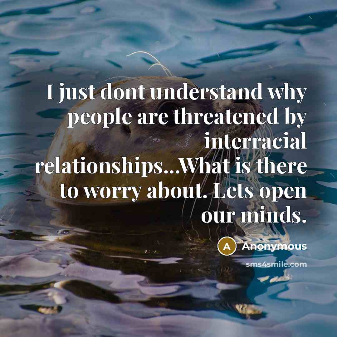 “I just dont understand why people are threatened by interracial relationships...What is there to worry about. Lets open our minds.” quote by Anonymous