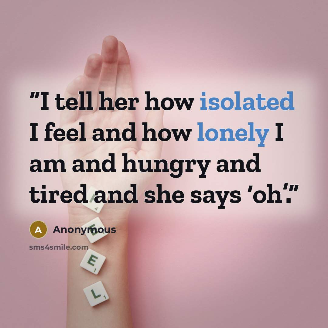 “I tell her how isolated I feel and how lonely I am and hungry and tired and she says ‘oh’.” quote by Anonymous