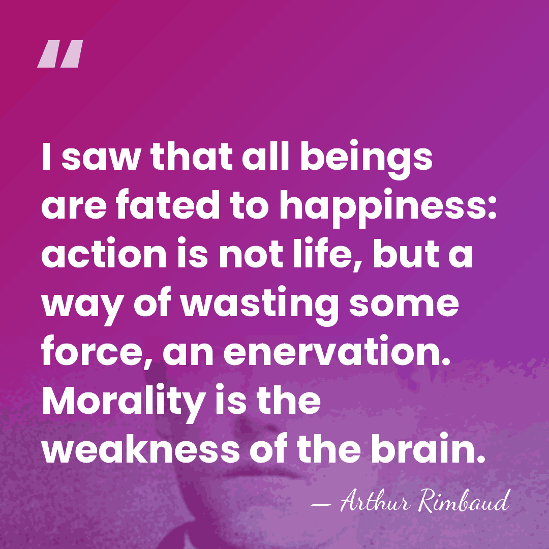 I saw that all beings are fated to happiness: action is not&hellip; - Arthur Rimbaud