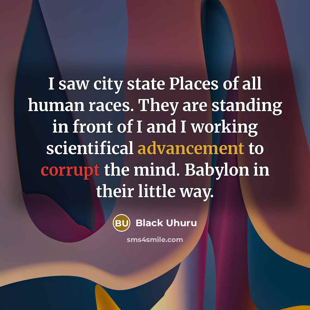 “I saw city state Places of all human races. They are standing in front of I and I working scientifical advancement to corrupt the mind. Babylon in their little way.” quote by Black Uhuru