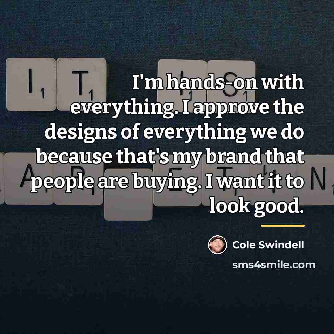 “I'm hands-on with everything. I approve the designs of everything…” quote by Cole Swindell