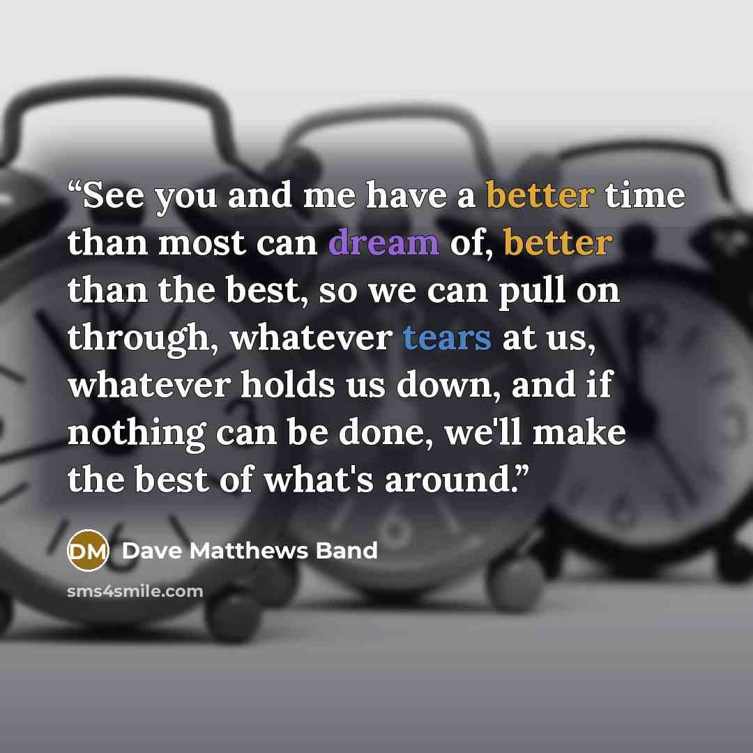 “See you and me have a better time than most can dream of, better than the best, so we can pull on through, whatever tears at us, whatever holds us down, and if nothing can be done, we'll make the best of what's around.” quote by Dave Matthews Band
