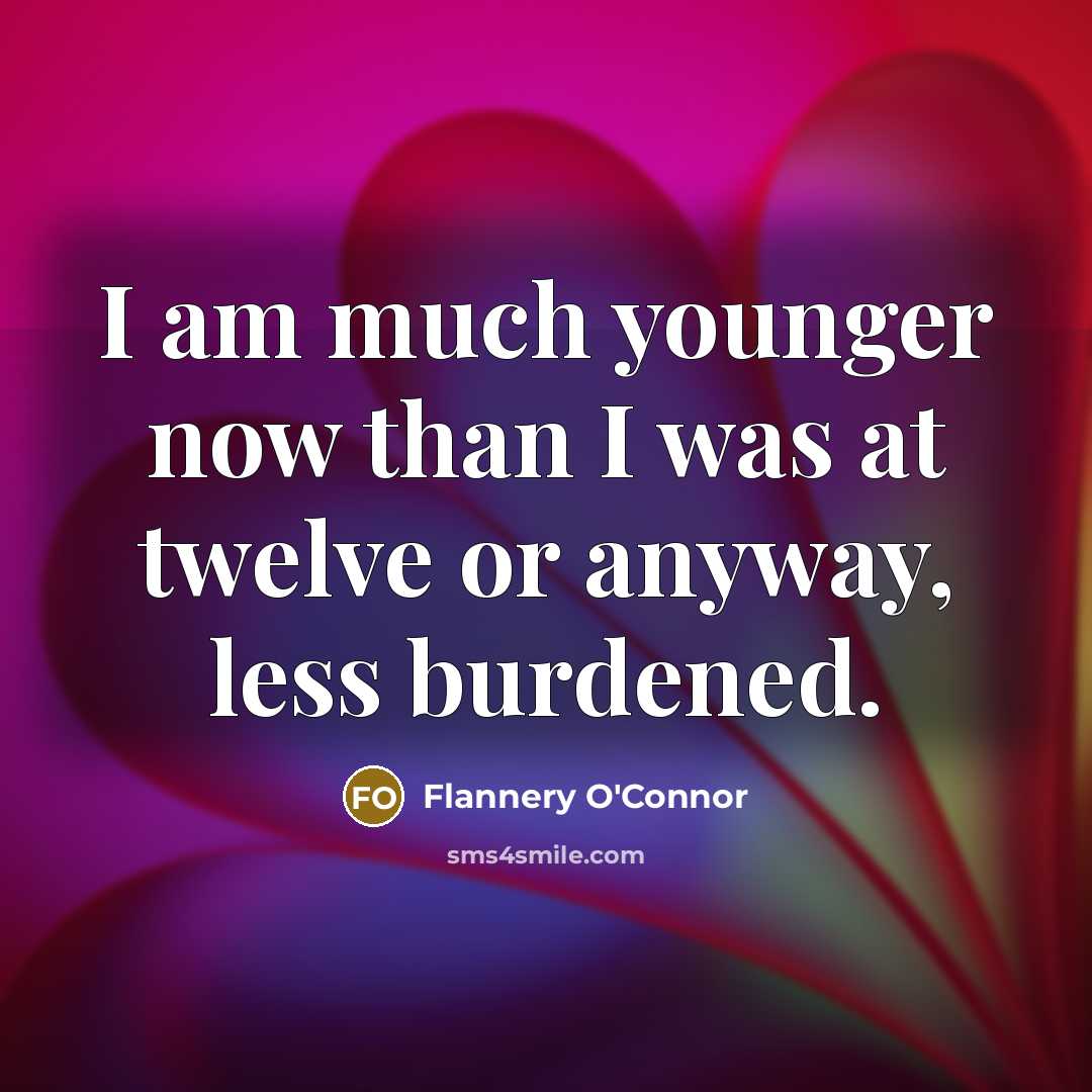“I am much younger now than I was at twelve or anyway, less burdened.” quote by Flannery O'Connor