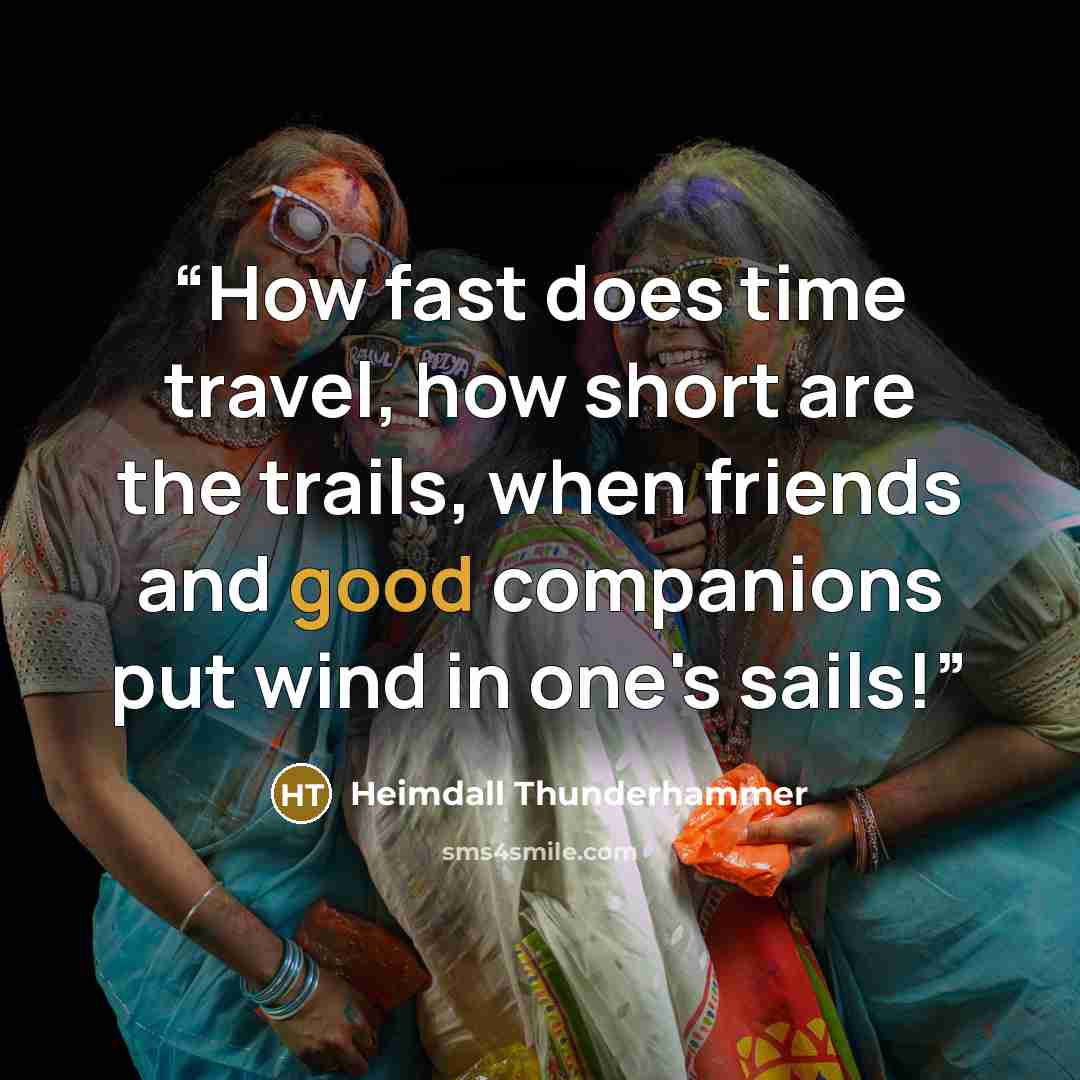 “How fast does time travel, how short are the trails, when friends and good companions put wind in one's sails!” quote by Heimdall Thunderhammer