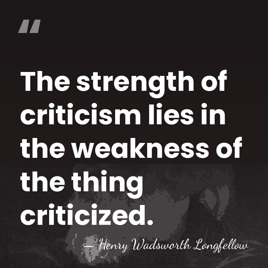 The strength of criticism lies in the weakness of the thing criticized. - Henry Wadsworth Longfellow
