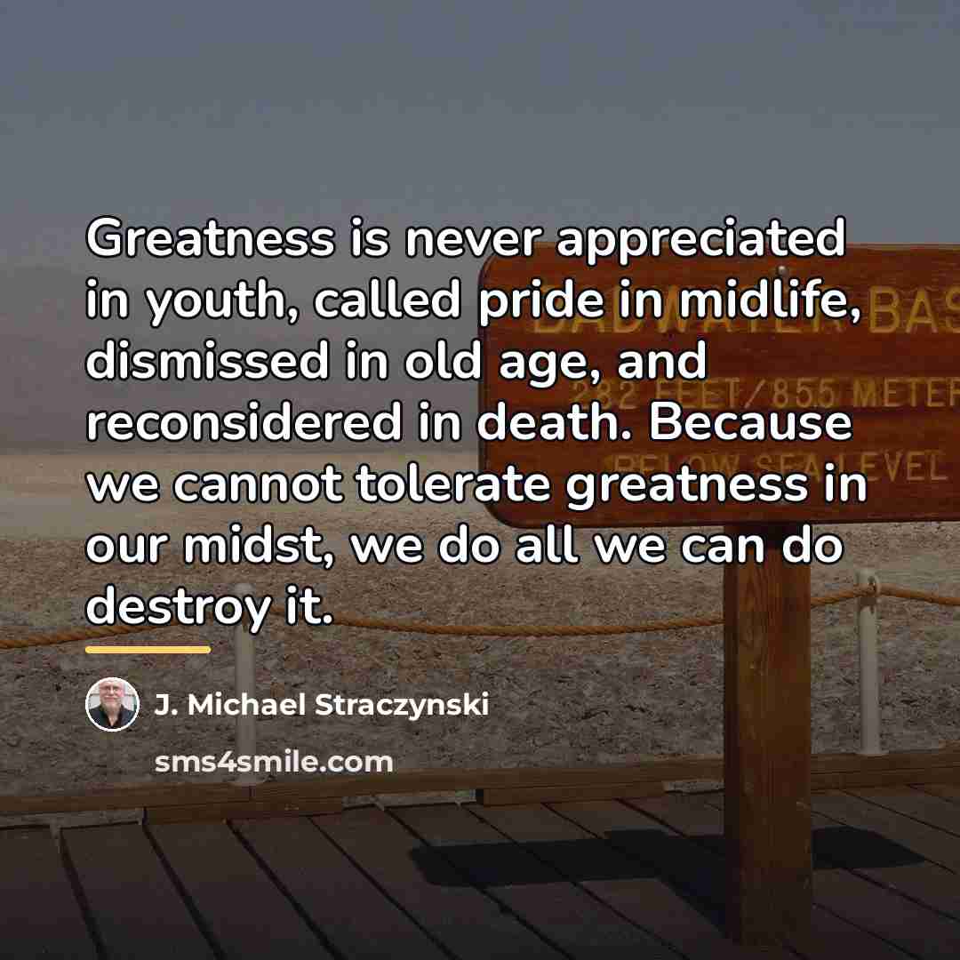 “Greatness is never appreciated in youth, called pride in midlife,…” quote by J. Michael Straczynski