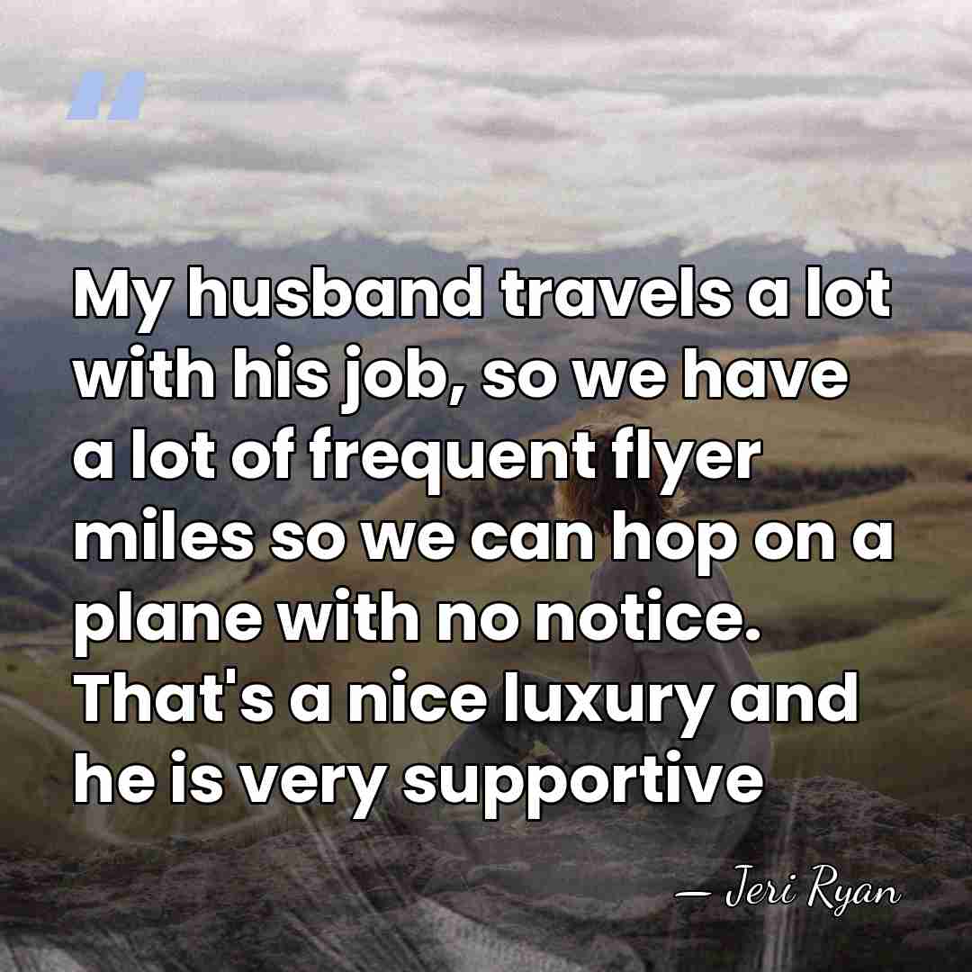 My husband travels a lot with his job, so we have a&hellip; - Jeri Ryan