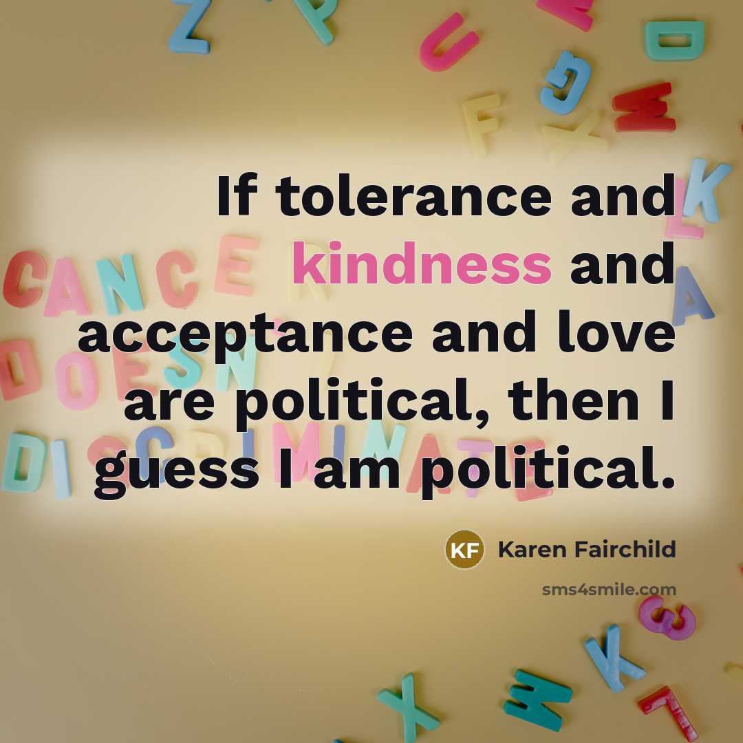 “If tolerance and kindness and acceptance and love are political,…” quote by Karen Fairchild