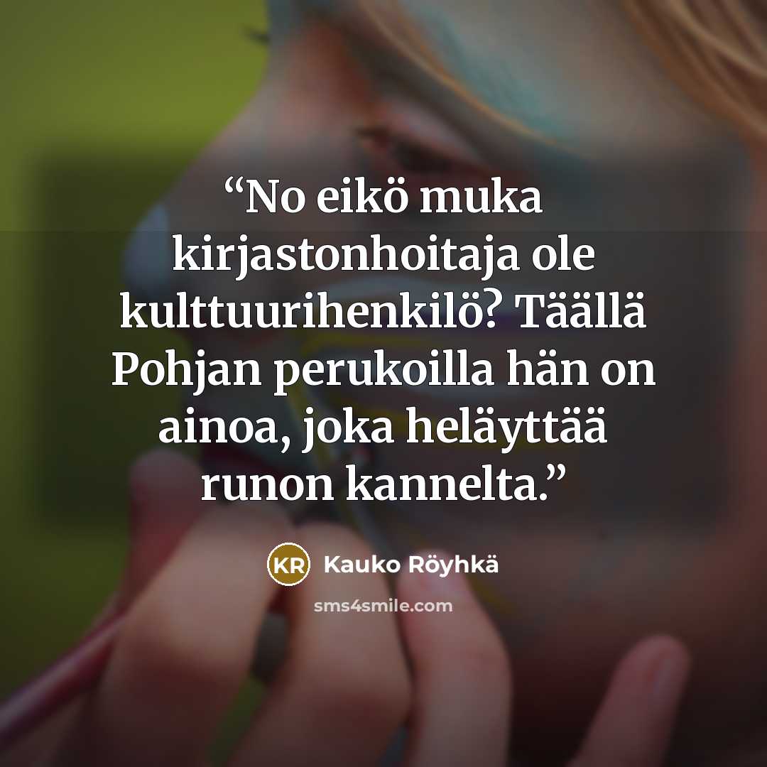 “No eikö muka kirjastonhoitaja ole kulttuurihenkilö? Täällä Pohjan perukoilla hän on ainoa, joka heläyttää runon kannelta.” quote by Kauko Röyhkä