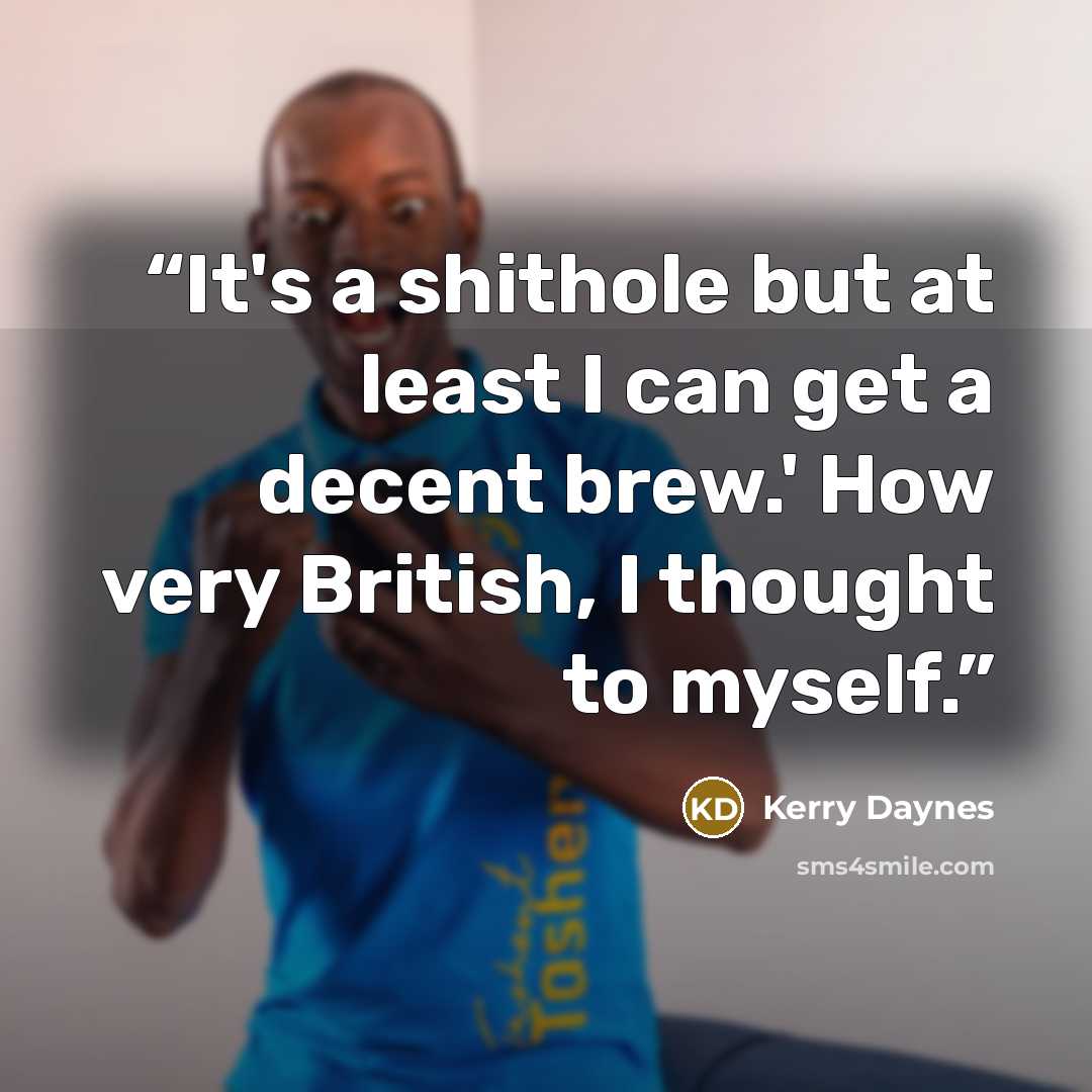 “It's a shithole but at least I can get a decent brew.' How very British, I thought to myself.” quote by Kerry Daynes