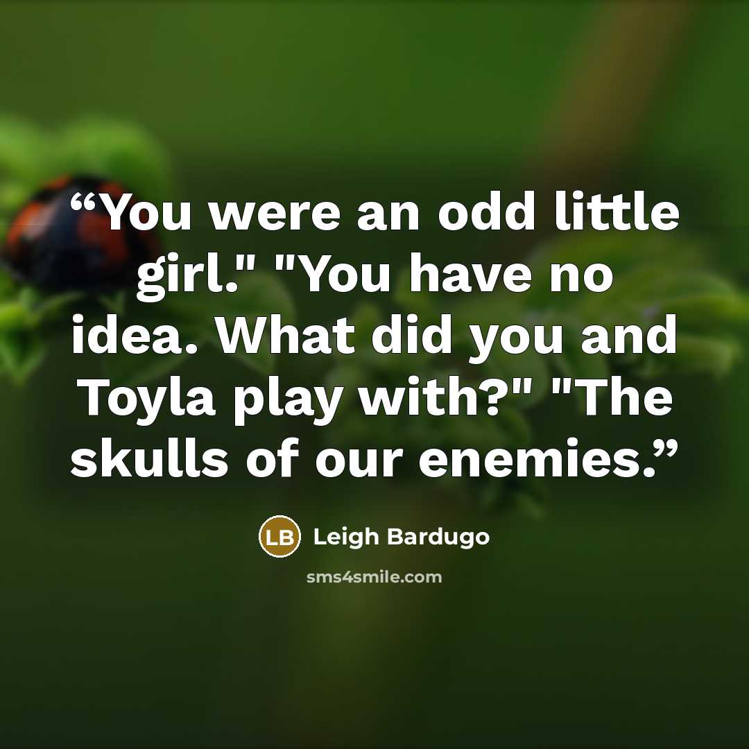 “You were an odd little girl." "You have no idea. What did you and Toyla play with?" "The skulls of our enemies.” quote by Leigh Bardugo