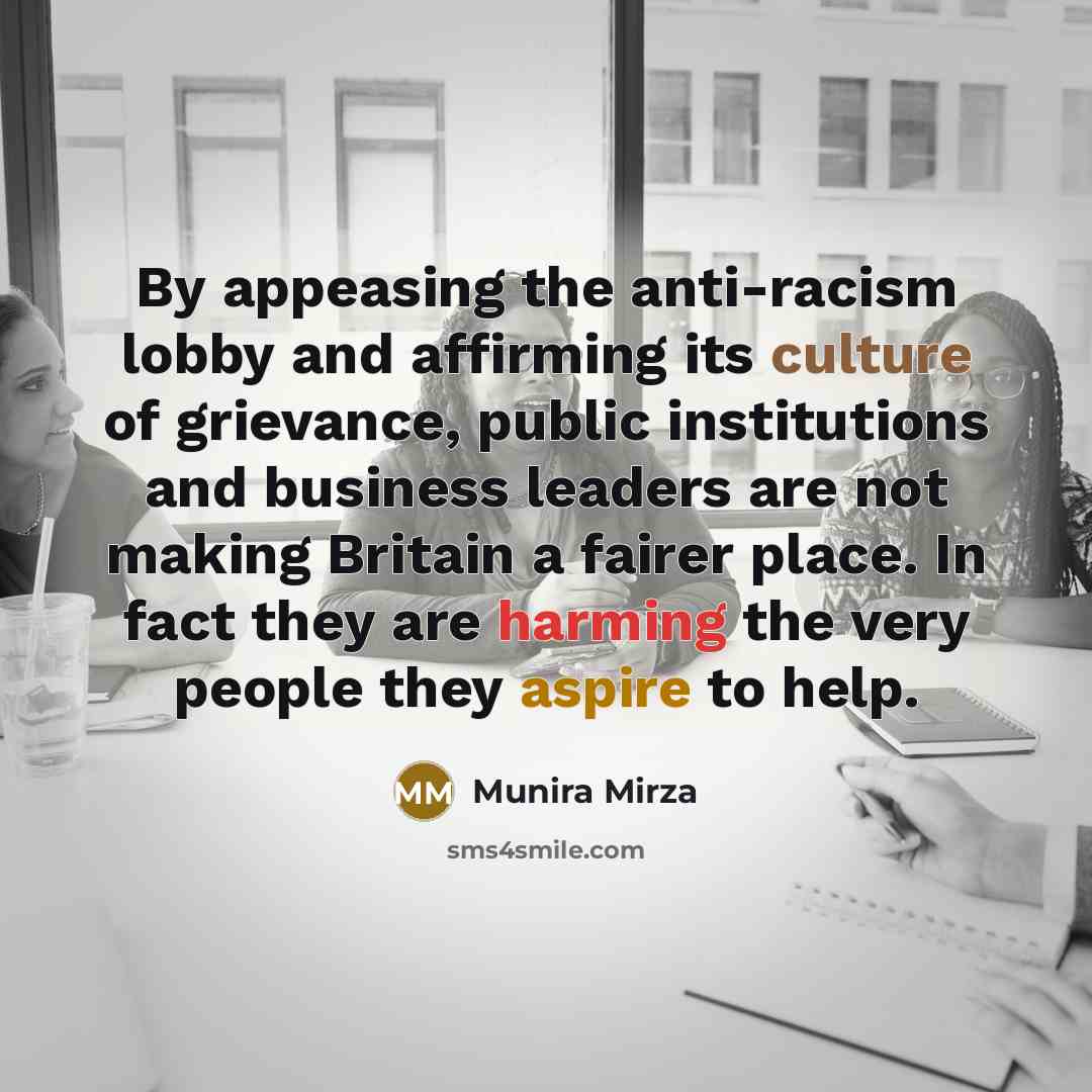 “By appeasing the anti-racism lobby and affirming its culture of grievance, public institutions and business leaders are not making Britain a fairer place. In fact they are harming the very people they aspire to help.” quote by Munira Mirza