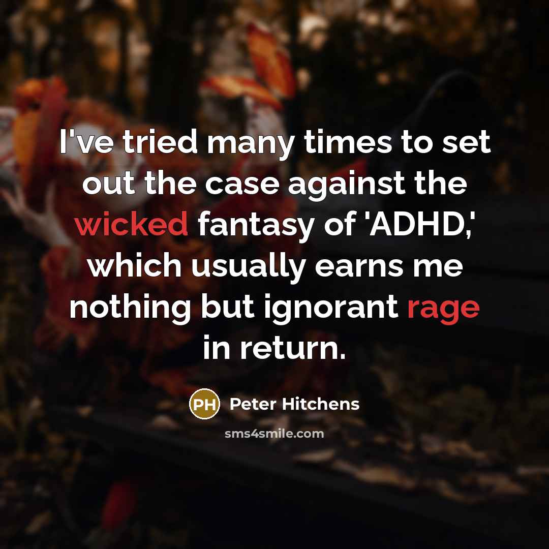 “I've tried many times to set out the case against the wicked fantasy of 'ADHD,' which usually earns me nothing but ignorant rage in return.” quote by Peter Hitchens