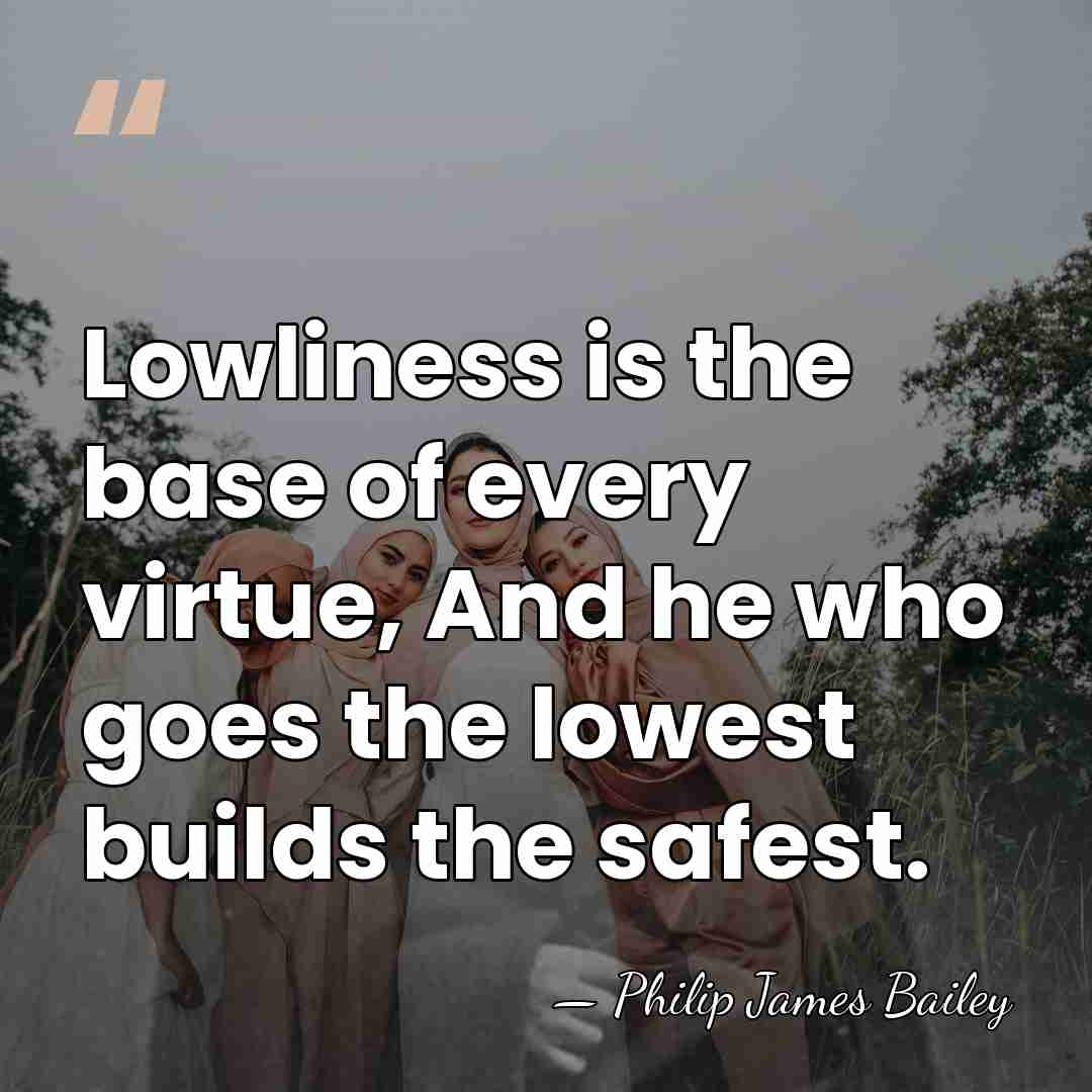 Lowliness is the base of every virtue, And he who goes the&hellip; - Philip James Bailey