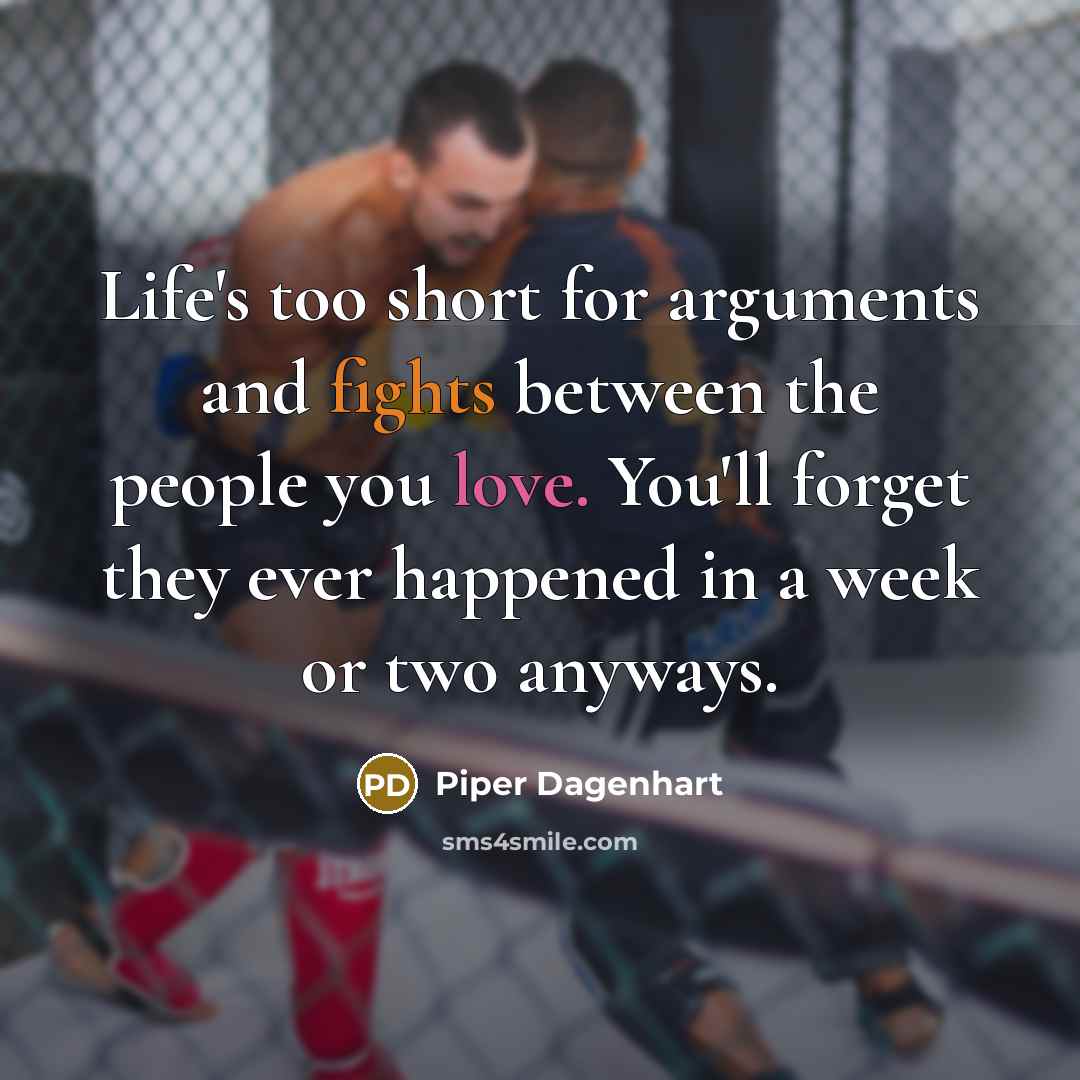 “Life's too short for arguments and fights between the people you love. You'll forget they ever happened in a week or two anyways.” quote by Piper Dagenhart