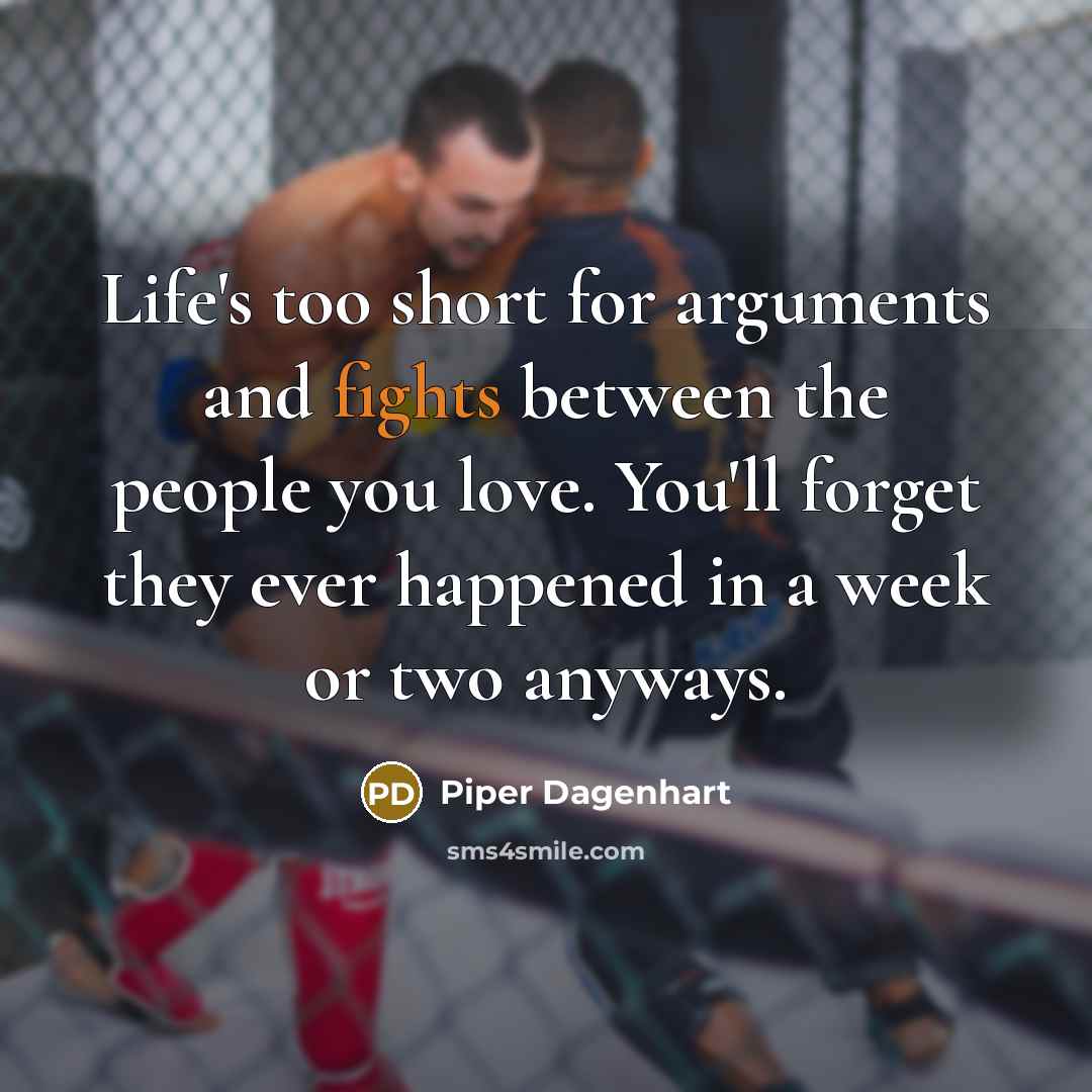“Life's too short for arguments and fights between the people you love. You'll forget they ever happened in a week or two anyways.” quote by Piper Dagenhart