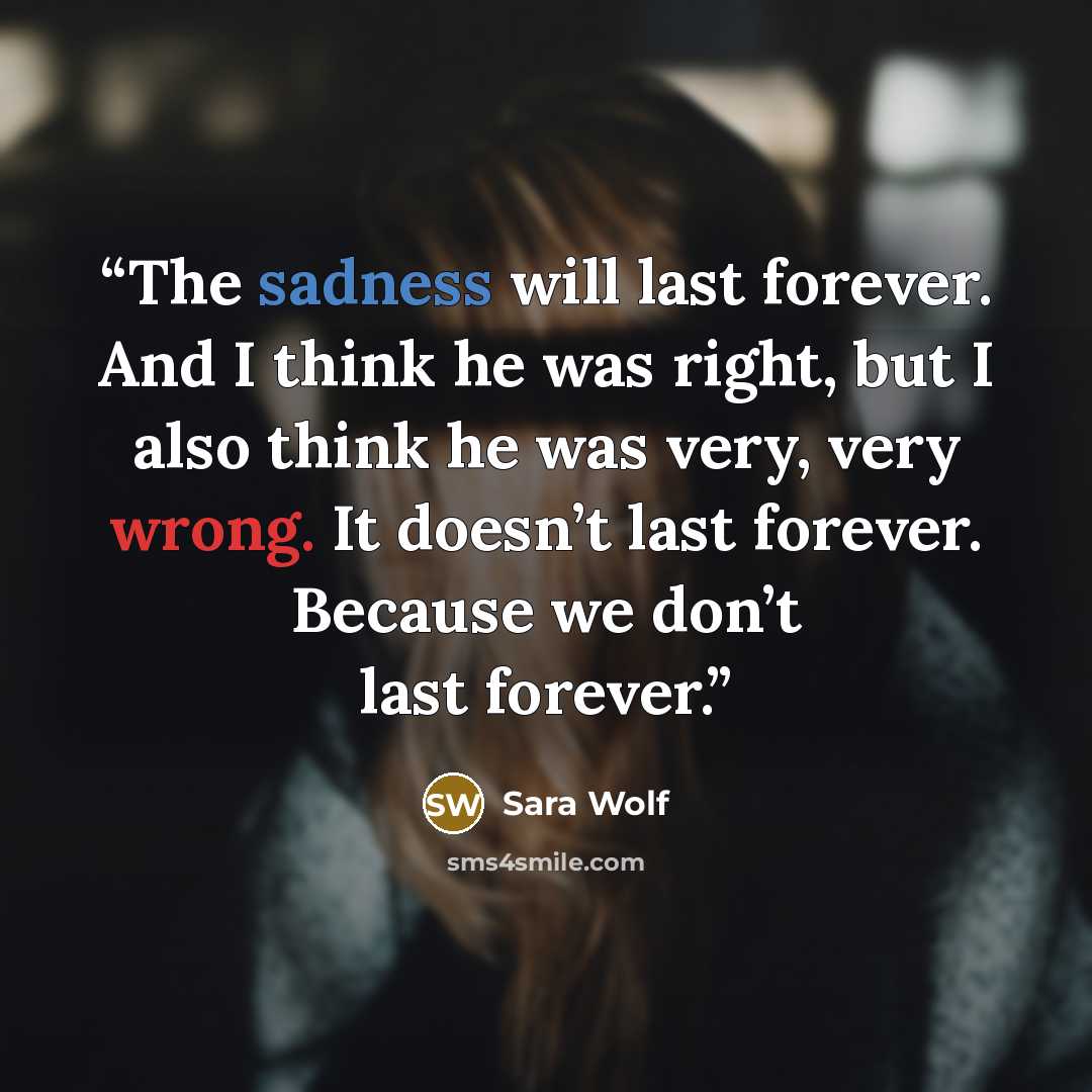 “The sadness will last forever. And I think he was right, but I also think he was very, very wrong. It doesn’t last forever. Because we don’t last forever.” quote by Sara Wolf