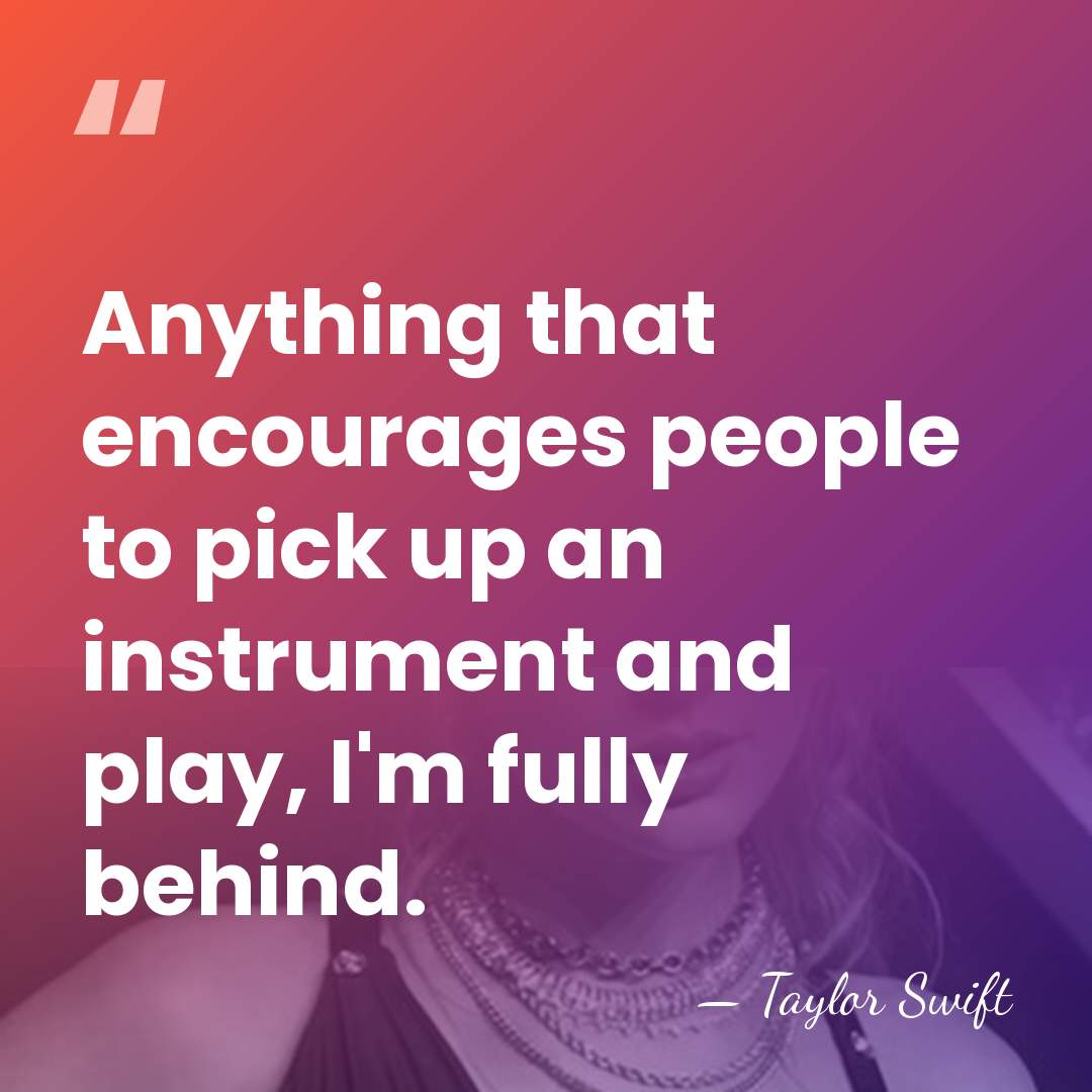 Anything that encourages people to pick up an instrument and play, I'm&hellip; - Taylor Swift